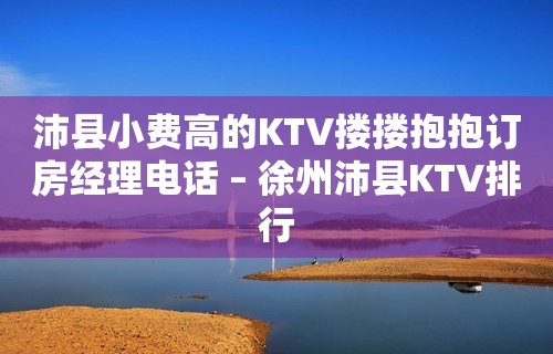 沛县小费高的KTV搂搂抱抱订房经理电话 – 徐州沛县KTV排行