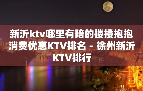 新沂ktv哪里有陪的搂搂抱抱消费优惠KTV排名 – 徐州新沂KTV排行