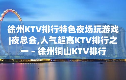 徐州KTV排行特色夜场玩游戏|夜总会,人气超高KTV排行之一 – 徐州铜山KTV排行