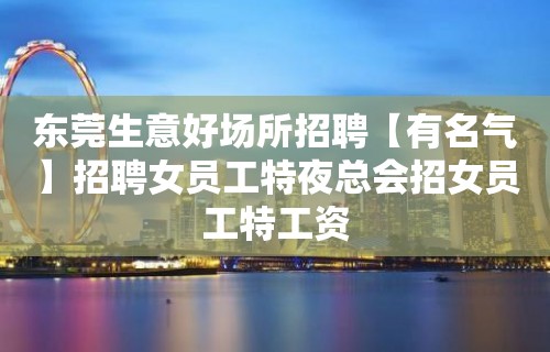 东莞生意好场所招聘【有名气】招聘女员工特夜总会招女员工特工资