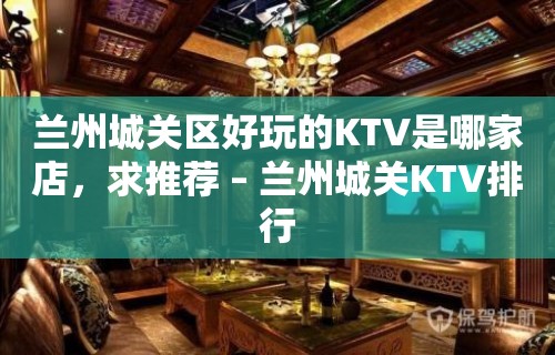 兰州城关区好玩的KTV是哪家店，求推荐 – 兰州城关KTV排行