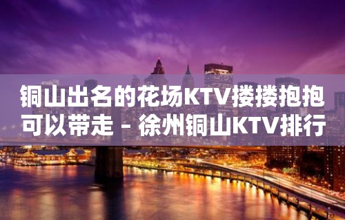 铜山出名的花场KTV搂搂抱抱可以带走 – 徐州铜山KTV排行