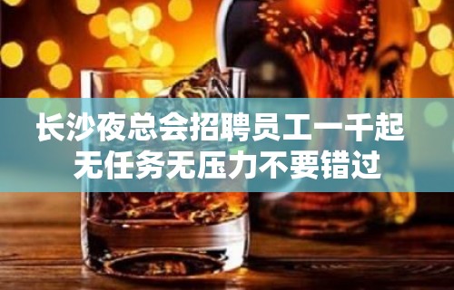 长沙夜总会招聘员工一千起  无任务无压力不要错过