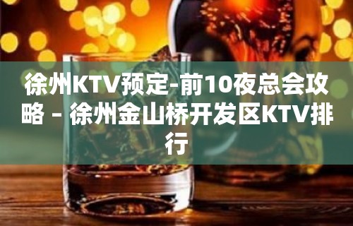 徐州KTV预定-前10夜总会攻略 – 徐州金山桥开发区KTV排行