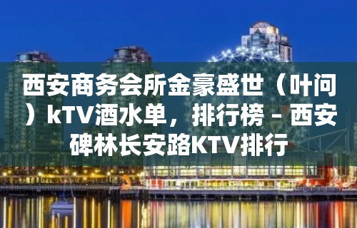 西安商务会所金豪盛世（叶问）kTV酒水单，排行榜 – 西安碑林长安路KTV排行