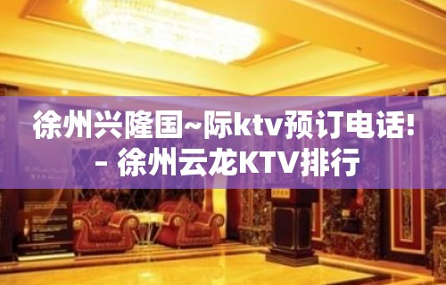 徐州兴隆国~际ktv预订电话! – 徐州云龙KTV排行