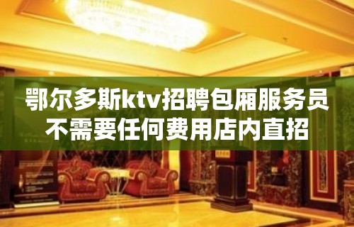 鄂尔多斯ktv招聘包厢服务员不需要任何费用店内直招