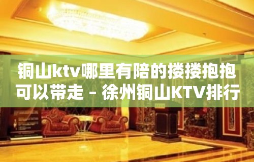 铜山ktv哪里有陪的搂搂抱抱可以带走 – 徐州铜山KTV排行