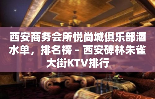 西安商务会所悦尚城俱乐部酒水单，排名榜 – 西安碑林朱雀大街KTV排行