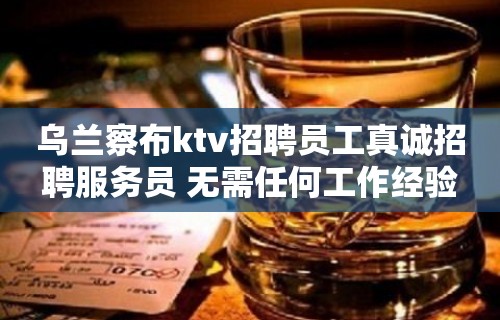 乌兰察布ktv招聘员工真诚招聘服务员 无需任何工作经验