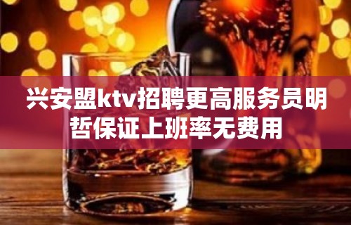 兴安盟ktv招聘更高服务员明哲保证上班率无费用