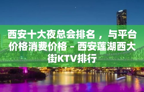 西安十大夜总会排名 ，与平台价格消费价格 – 西安莲湖西大街KTV排行