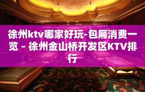 徐州ktv哪家好玩-包厢消费一览 – 徐州金山桥开发区KTV排行