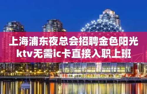 上海浦东夜总会招聘金色阳光ktv无需ic卡直接入职上班