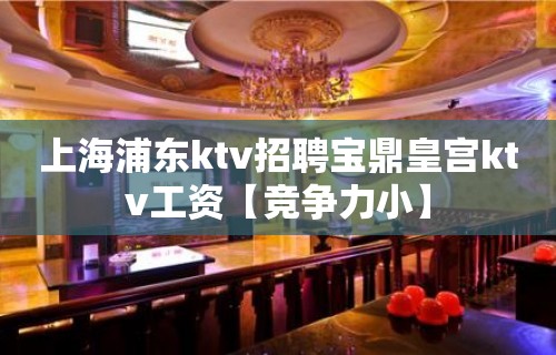 上海浦东ktv招聘宝鼎皇宫ktv工资【竞争力小】