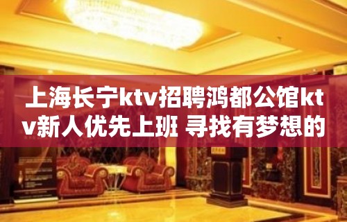 上海长宁ktv招聘鸿都公馆ktv新人优先上班 寻找有梦想的