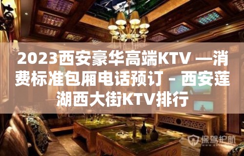 2023西安豪华高端KTV —消费标准包厢电话预订 – 西安莲湖西大街KTV排行