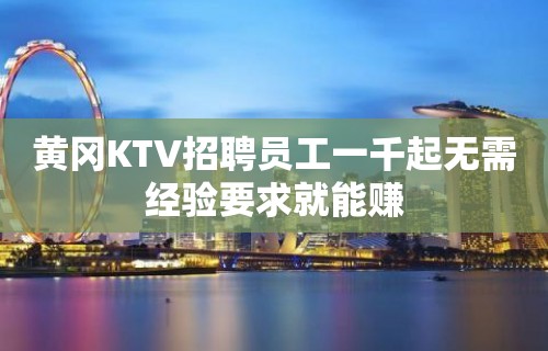 黄冈KTV招聘员工一千起无需经验要求就能赚