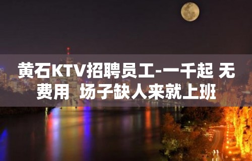 黄石KTV招聘员工-一千起 无费用  场子缺人来就上班