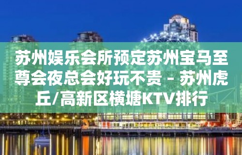 苏州娱乐会所预定苏州宝马至尊会夜总会好玩不贵 – 苏州虎丘/高新区横塘KTV排行