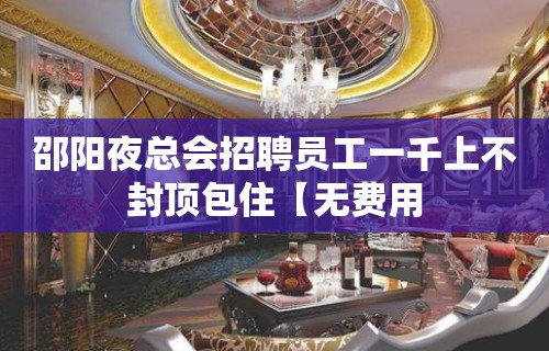 邵阳夜总会招聘员工一千上不封顶包住【无费用