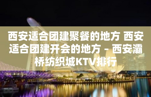 西安适合团建聚餐的地方 西安适合团建开会的地方 – 西安灞桥纺织城KTV排行