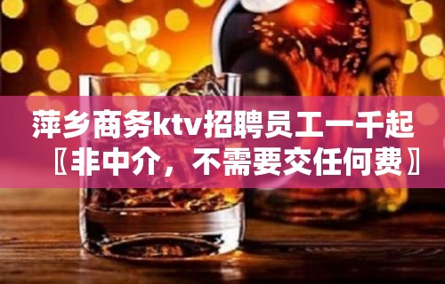 萍乡商务ktv招聘员工一千起〖非中介，不需要交任何费〗