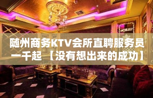 随州商务KTV会所直聘服务员一千起 【没有想出来的成功】