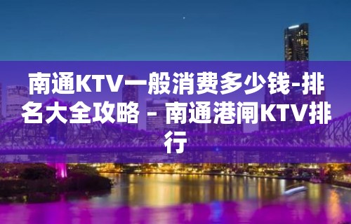 南通KTV一般消费多少钱-排名大全攻略 – 南通港闸KTV排行