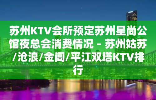 苏州KTV会所预定苏州星尚公馆夜总会消费情况 – 苏州姑苏/沧浪/金阊/平江双塔KTV排行