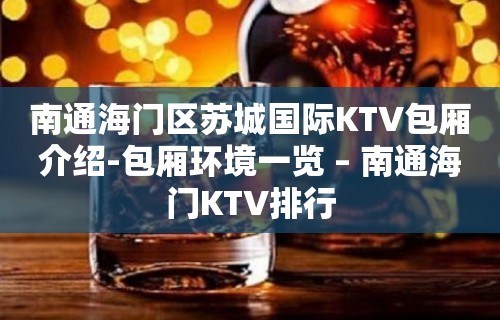 南通海门区苏城国际KTV包厢介绍-包厢环境一览 – 南通海门KTV排行