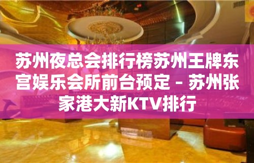 苏州夜总会排行榜苏州王牌东宫娱乐会所前台预定 – 苏州张家港大新KTV排行