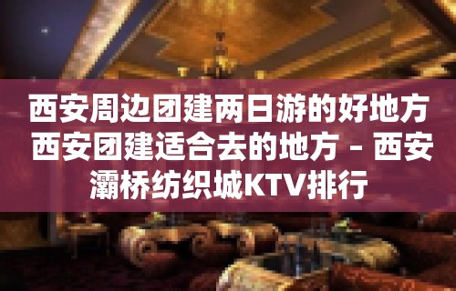 西安周边团建两日游的好地方 西安团建适合去的地方 – 西安灞桥纺织城KTV排行