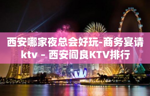 西安哪家夜总会好玩-商务宴请ktv – 西安阎良KTV排行