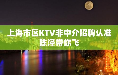 上海市区KTV非中介招聘认准陈泽带你飞