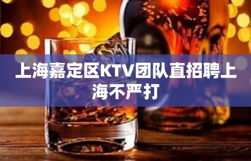 上海嘉定区KTV团队直招聘上海不严打