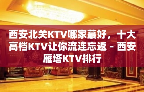 西安北关KTV哪家蕞好，十大高档KTV让你流连忘返 – 西安雁塔KTV排行