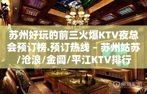 苏州好玩的前三火爆KTV夜总会预订榜.预订热线 – 苏州姑苏/沧浪/金阊/平江KTV排行