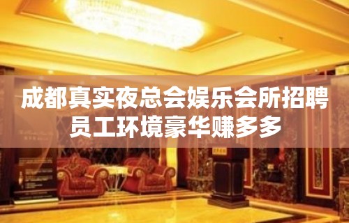 成都真实夜总会娱乐会所招聘员工环境豪华赚多多