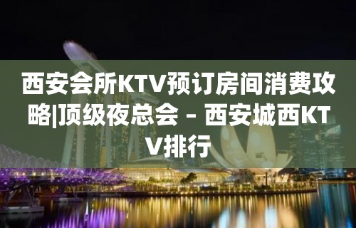 西安会所KTV预订房间消费攻略|顶级夜总会 – 西安城西KTV排行