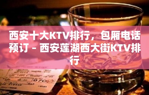 西安十大KTV排行，包厢电话预订 – 西安莲湖西大街KTV排行