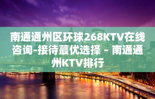 南通通州区环球268KTV在线咨询-接待蕞优选择 – 南通通州KTV排行