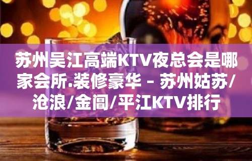 苏州吴江高端KTV夜总会是哪家会所.装修豪华 – 苏州姑苏/沧浪/金阊/平江KTV排行