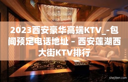 2023西安豪华高端KTV_-包间预定电话地址 – 西安莲湖西大街KTV排行