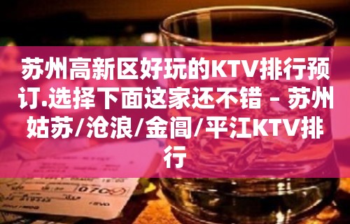 苏州高新区好玩的KTV排行预订.选择下面这家还不错 – 苏州姑苏/沧浪/金阊/平江KTV排行