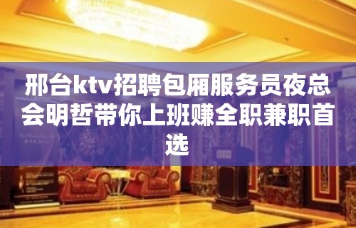 邢台ktv招聘包厢服务员夜总会明哲带你上班赚全职兼职首选