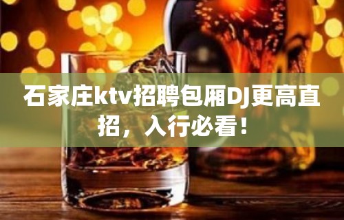 石家庄ktv招聘包厢DJ更高直招，入行必看！