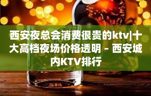 西安夜总会消费很贵的ktv|十大高档夜场价格透明 – 西安城内KTV排行