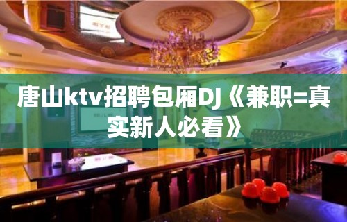 唐山ktv招聘包厢DJ《兼职=真实新人必看》