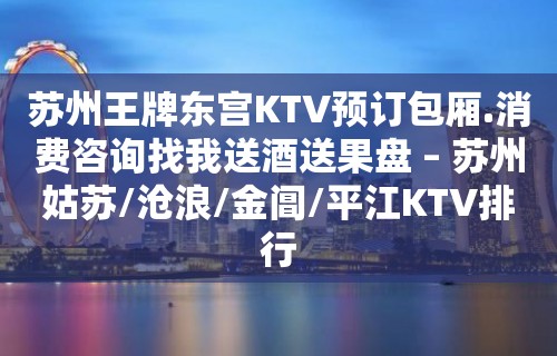 苏州王牌东宫KTV预订包厢.消费咨询找我送酒送果盘 – 苏州姑苏/沧浪/金阊/平江KTV排行